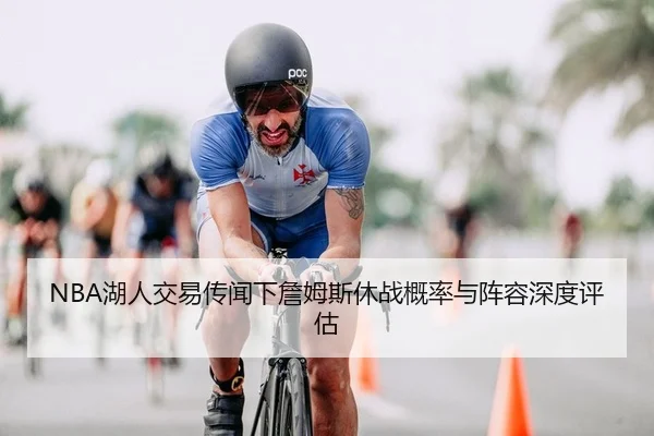 NBA湖人交易传闻下詹姆斯休战概率与阵容深度评估
