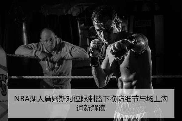 NBA湖人詹姆斯对位限制篮下换防细节与场上沟通新解读