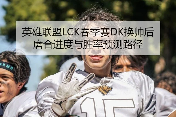 英雄联盟LCK春季赛DK换帅后磨合进度与胜率预测路径